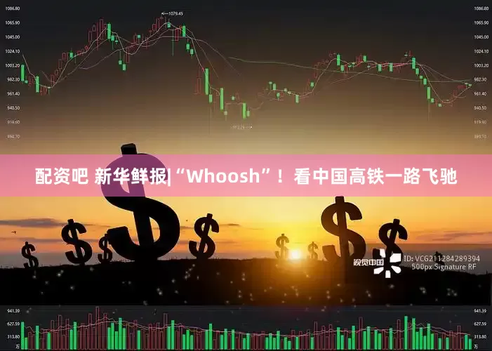 配资吧 新华鲜报|“Whoosh”！看中国高铁一路飞驰
