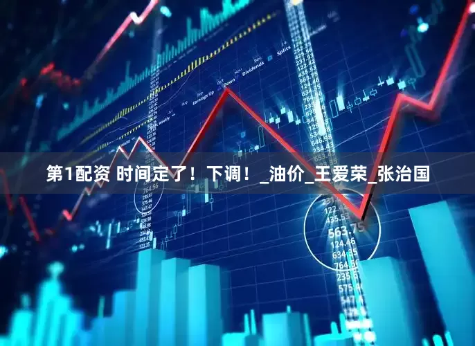 第1配资 时间定了！下调！_油价_王爱荣_张治国