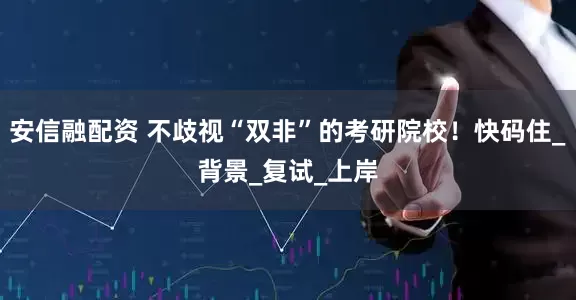 安信融配资 不歧视“双非”的考研院校！快码住_背景_复试_上岸