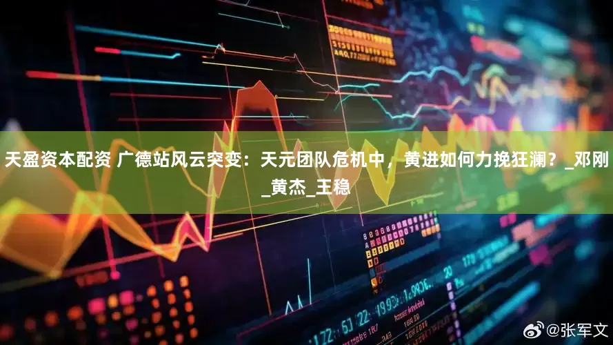 天盈资本配资 广德站风云突变：天元团队危机中，黄进如何力挽狂澜？_邓刚_黄杰_王稳
