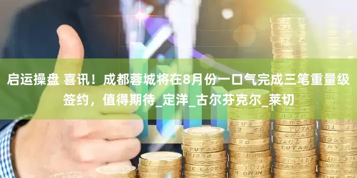 启运操盘 喜讯！成都蓉城将在8月份一口气完成三笔重量级签约，值得期待_定洋_古尔芬克尔_莱切