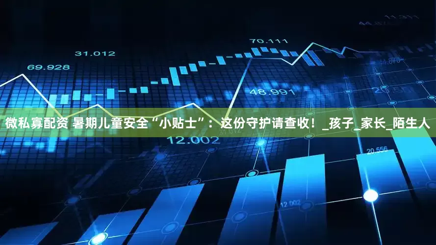 微私寡配资 暑期儿童安全“小贴士”：这份守护请查收！_孩子_家长_陌生人