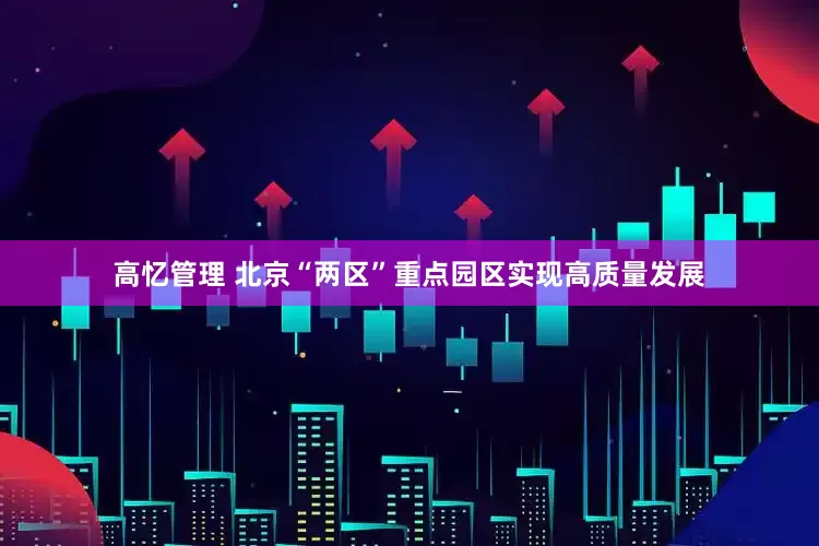 高忆管理 北京“两区”重点园区实现高质量发展