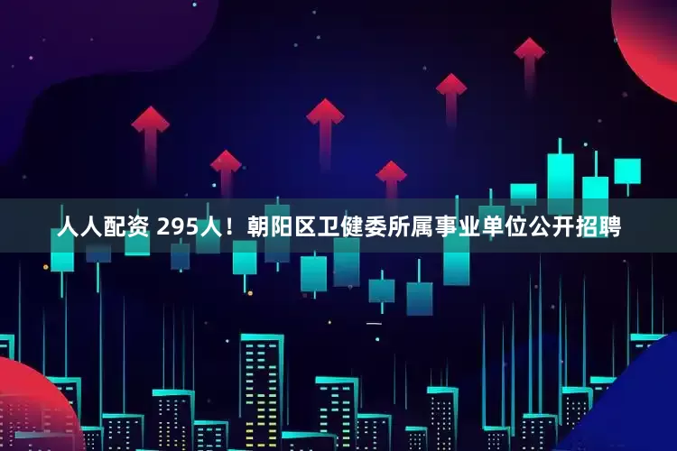 人人配资 295人！朝阳区卫健委所属事业单位公开招聘