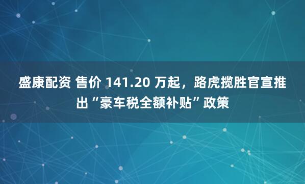 盛康配资 售价 141.20 万起，路虎揽胜官宣推出“豪车税全额补贴”政策