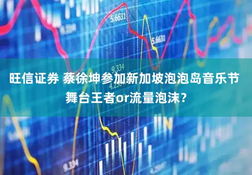 旺信证券 蔡徐坤参加新加坡泡泡岛音乐节 舞台王者or流量泡沫？
