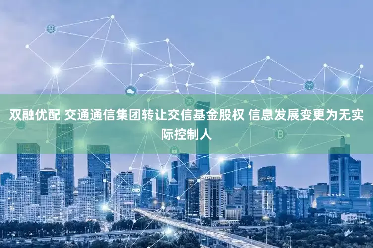 双融优配 交通通信集团转让交信基金股权 信息发展变更为无实际控制人