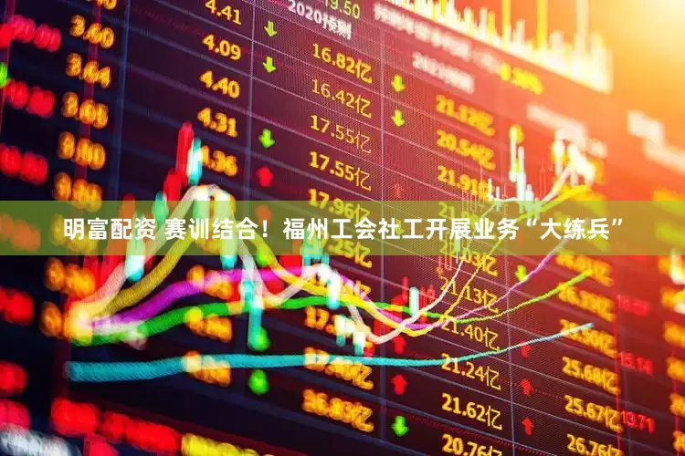 明富配资 赛训结合！福州工会社工开展业务“大练兵”