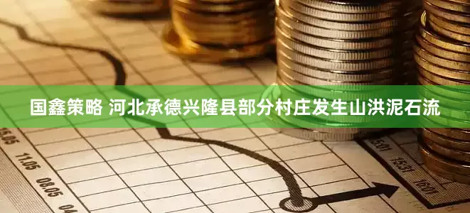 国鑫策略 河北承德兴隆县部分村庄发生山洪泥石流