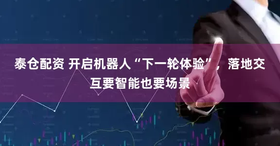 泰仓配资 开启机器人“下一轮体验”，落地交互要智能也要场景