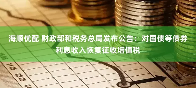 海顺优配 财政部和税务总局发布公告：对国债等债券利息收入恢复征收增值税