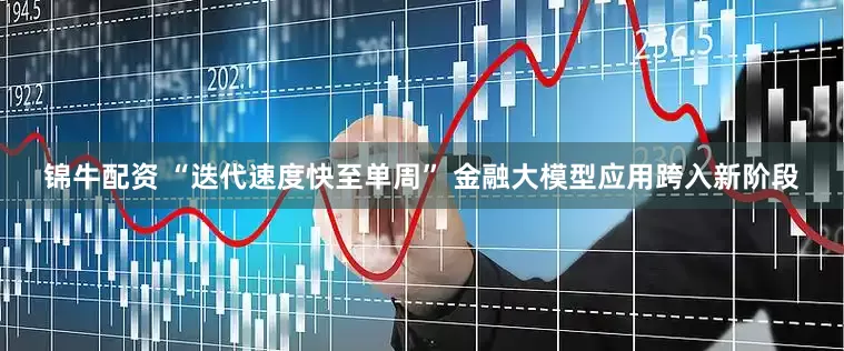 锦牛配资 “迭代速度快至单周” 金融大模型应用跨入新阶段
