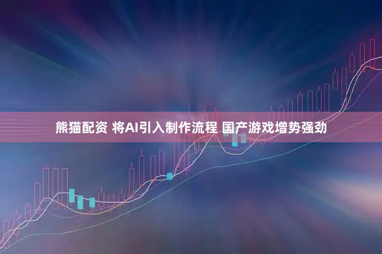 熊猫配资 将AI引入制作流程 国产游戏增势强劲