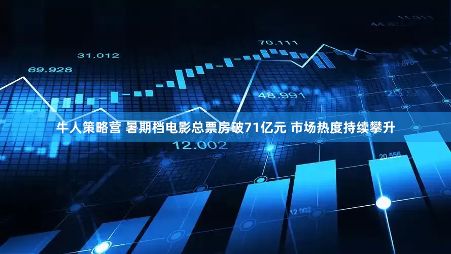牛人策略营 暑期档电影总票房破71亿元 市场热度持续攀升