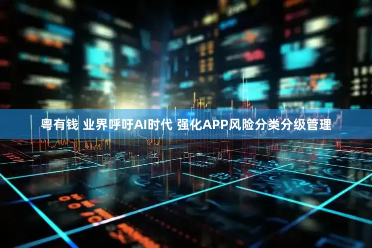 粤有钱 业界呼吁AI时代 强化APP风险分类分级管理