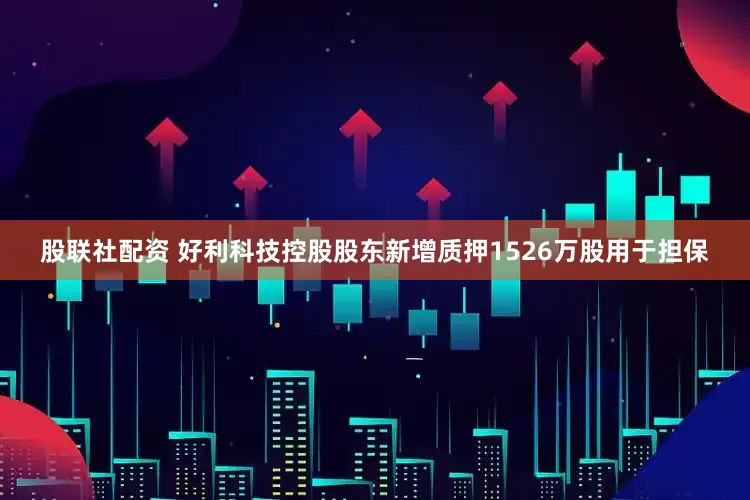 股联社配资 好利科技控股股东新增质押1526万股用于担保