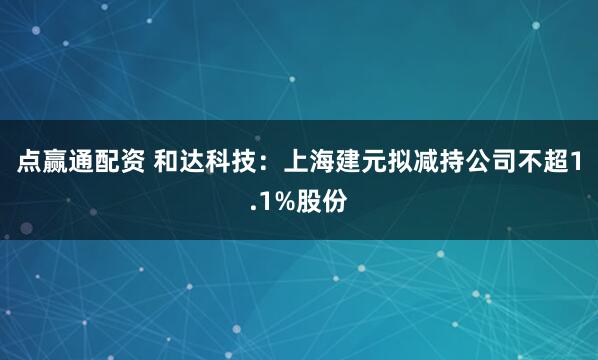 点赢通配资 和达科技：上海建元拟减持公司不超1.1%股份