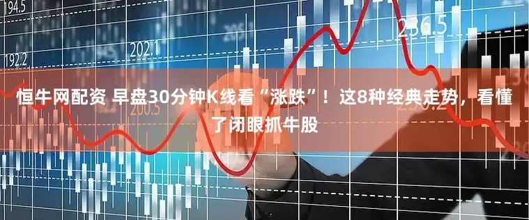 恒牛网配资 早盘30分钟K线看“涨跌”！这8种经典走势，看懂了闭眼抓牛股