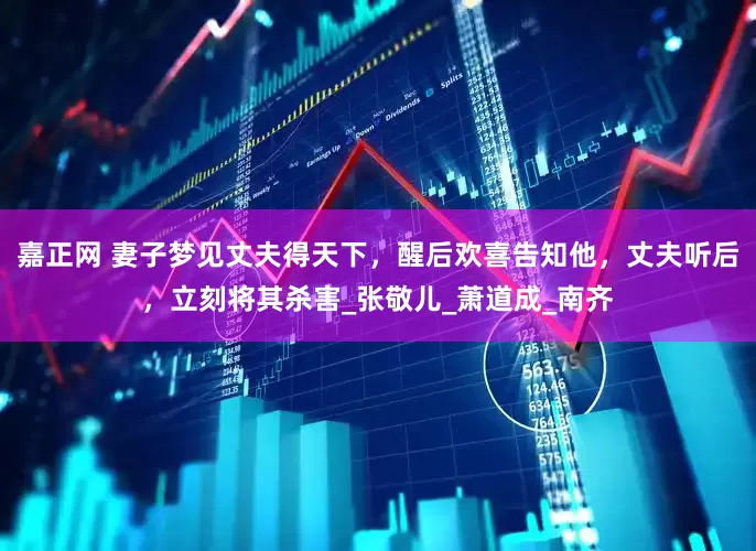 嘉正网 妻子梦见丈夫得天下，醒后欢喜告知他，丈夫听后，立刻将其杀害_张敬儿_萧道成_南齐