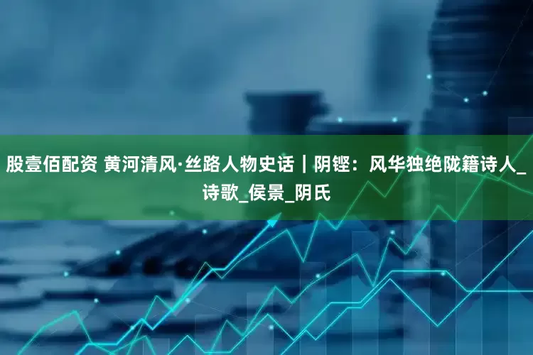 股壹佰配资 黄河清风·丝路人物史话｜阴铿：风华独绝陇籍诗人_诗歌_侯景_阴氏