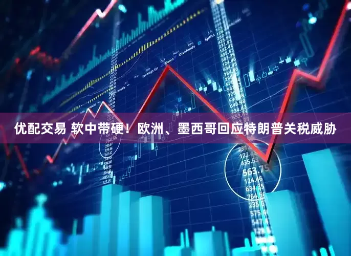 优配交易 软中带硬！欧洲、墨西哥回应特朗普关税威胁