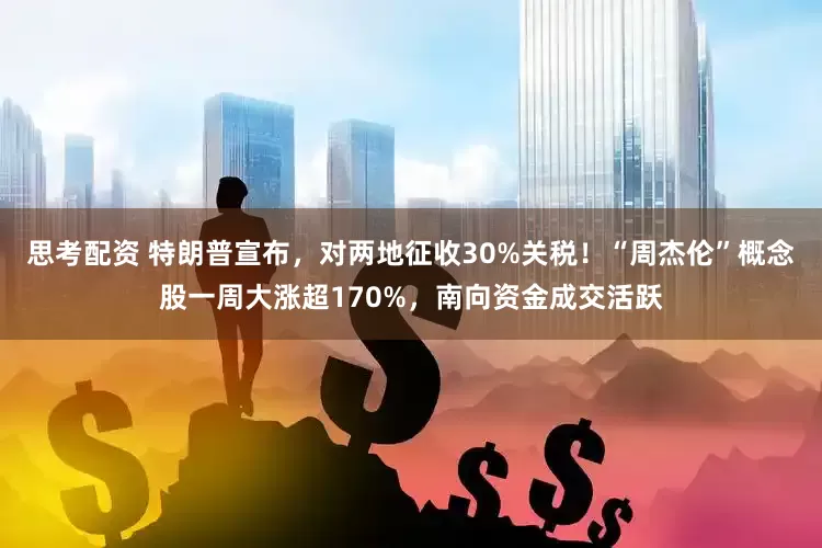 思考配资 特朗普宣布，对两地征收30%关税！“周杰伦”概念股一周大涨超170%，南向资金成交活跃