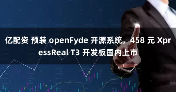 亿配资 预装 openFyde 开源系统，458 元 XpressReal T3 开发板国内上市