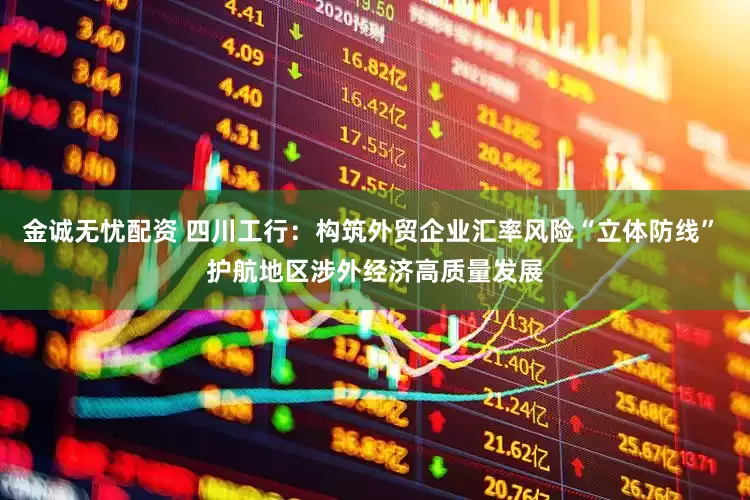 金诚无忧配资 四川工行：构筑外贸企业汇率风险“立体防线” 护航地区涉外经济高质量发展