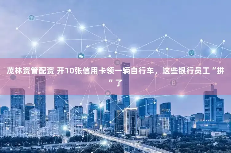 茂林资管配资 开10张信用卡领一辆自行车，这些银行员工“拼”了