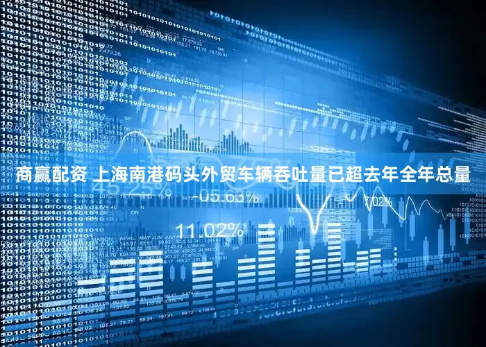 商赢配资 上海南港码头外贸车辆吞吐量已超去年全年总量