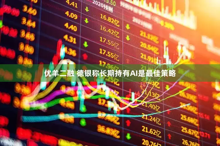优羊二融 德银称长期持有AI是最佳策略