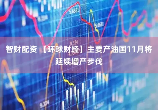 智财配资 【环球财经】主要产油国11月将延续增产步伐