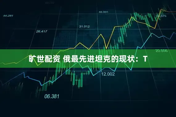 旷世配资 俄最先进坦克的现状：T