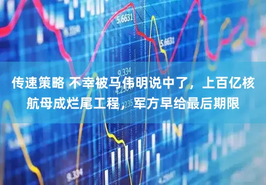 传速策略 不幸被马伟明说中了，上百亿核航母成烂尾工程，军方早给最后期限