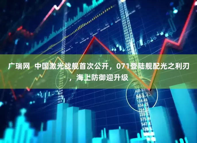 广瑞网  中国激光战舰首次公开，071登陆舰配光之利刃，海上防御迎升级
