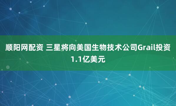 顺阳网配资 三星将向美国生物技术公司Grail投资1.1亿美元
