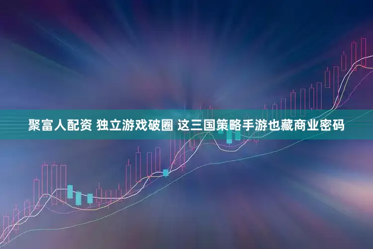 聚富人配资 独立游戏破圈 这三国策略手游也藏商业密码