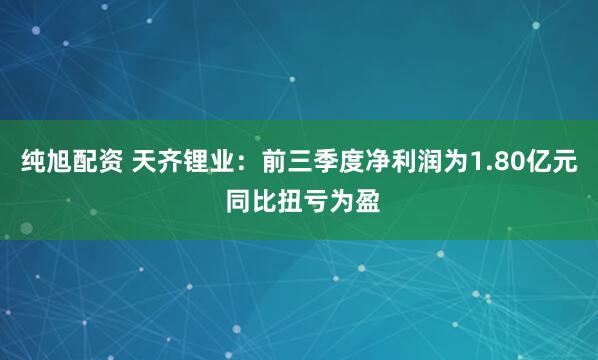 纯旭配资 天齐锂业：前三季度净利润为1.80亿元 同比扭亏为盈