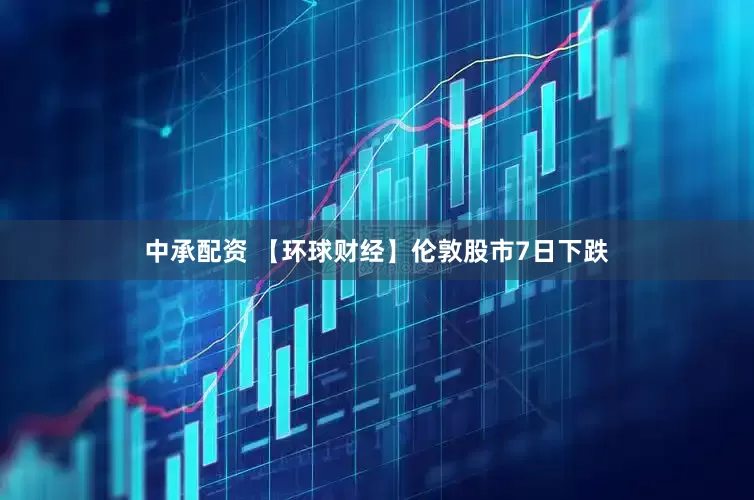 中承配资 【环球财经】伦敦股市7日下跌