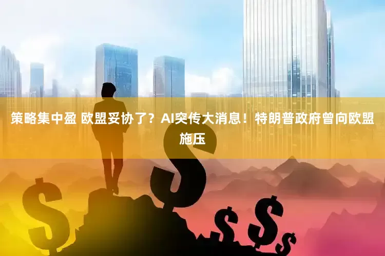 策略集中盈 欧盟妥协了？AI突传大消息！特朗普政府曾向欧盟施压
