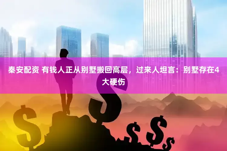 秦安配资 有钱人正从别墅搬回高层，过来人坦言：别墅存在4大硬伤