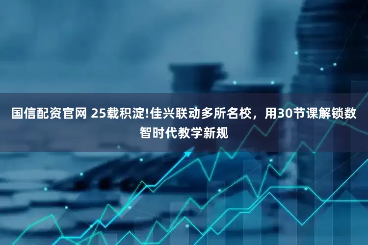 国信配资官网 25载积淀!佳兴联动多所名校，用30节课解锁数智时代教学新规