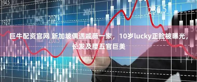 巨牛配资官网 新加坡偶遇戚薇一家，10岁lucky正脸被曝光，长发及腰五官巨美