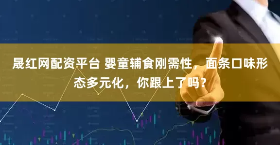 晟红网配资平台 婴童辅食刚需性，面条口味形态多元化，你跟上了吗？