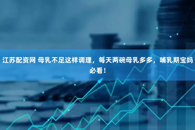 江苏配资网 母乳不足这样调理，每天两碗母乳多多，哺乳期宝妈必看！