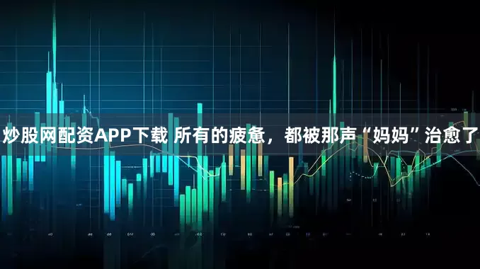 炒股网配资APP下载 所有的疲惫，都被那声“妈妈”治愈了