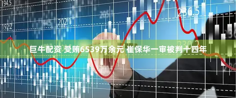 巨牛配资 受贿6539万余元 崔保华一审被判十四年