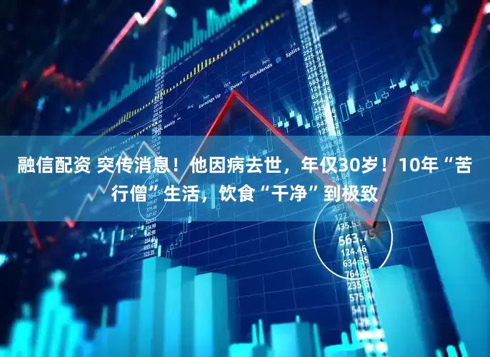 融信配资 突传消息！他因病去世，年仅30岁！10年“苦行僧”生活，饮食“干净”到极致