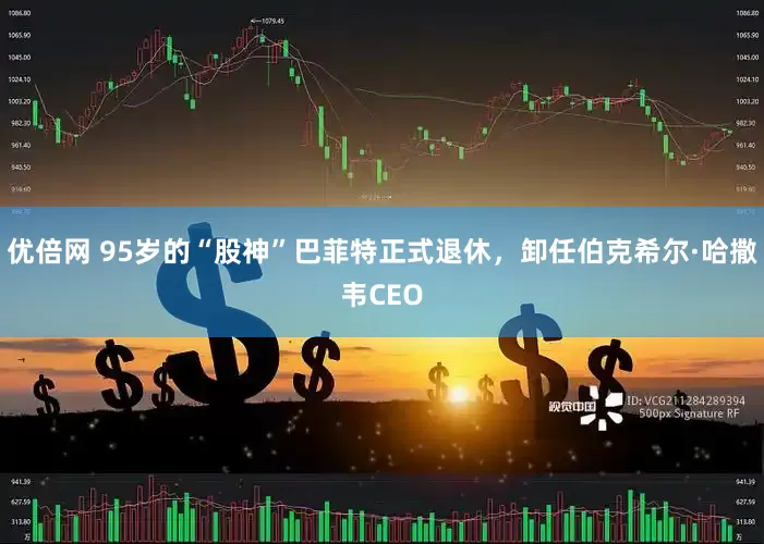 优倍网 95岁的“股神”巴菲特正式退休，卸任伯克希尔·哈撒韦CEO