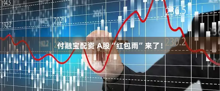 付融宝配资 A股“红包雨”来了！